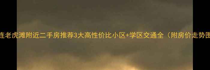 图片 大连老虎滩附近二手房推荐3大高性价比小区+学区交通全（附房价走势图）