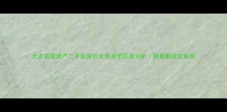 图片 大连银城地产二手房房价走势及学区房分析｜附最新成交案例