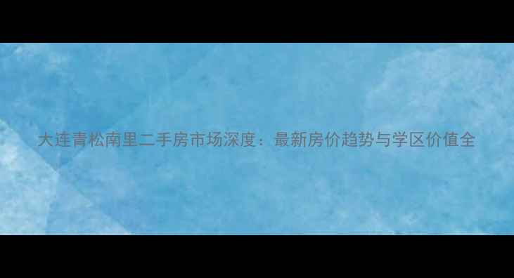 图片 大连青松南里二手房市场深度：最新房价趋势与学区价值全