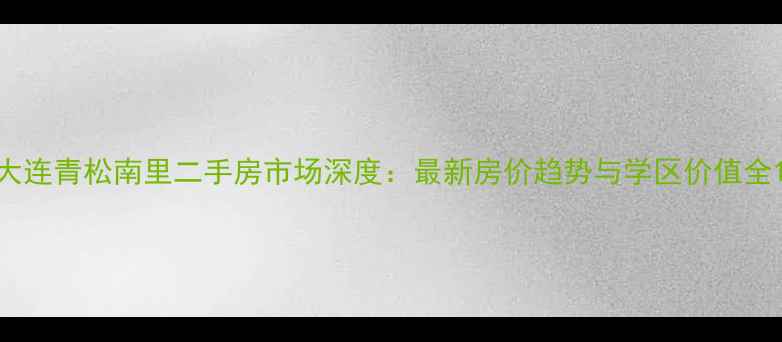 图片 大连青松南里二手房市场深度：最新房价趋势与学区价值全1