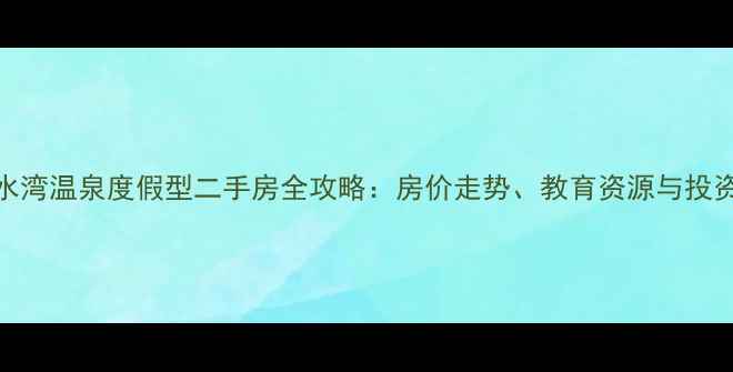 图片 大邑县花水湾温泉度假型二手房全攻略：房价走势、教育资源与投资价值深度