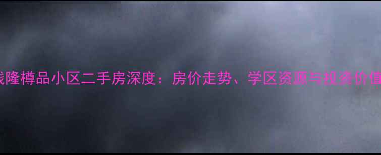 图片 天心区钱隆樽品小区二手房深度：房价走势、学区资源与投资价值全指南2