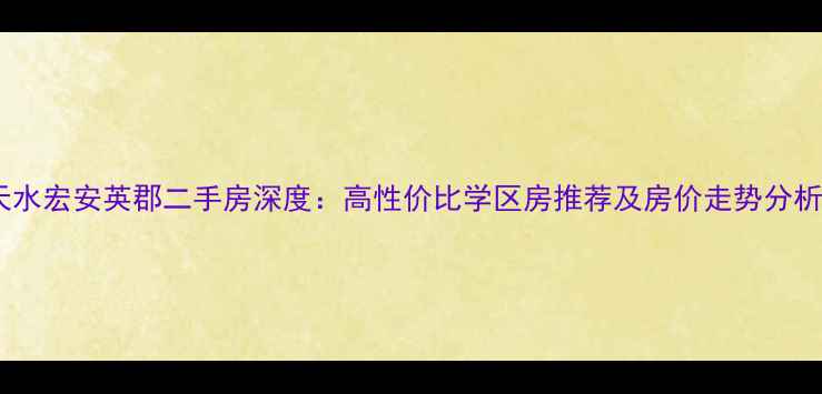 图片 天水宏安英郡二手房深度：高性价比学区房推荐及房价走势分析2