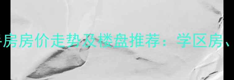 图片 天河区二手房房价走势及楼盘推荐：学区房、地铁房全1