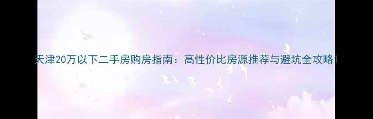 图片 天津20万以下二手房购房指南：高性价比房源推荐与避坑全攻略1