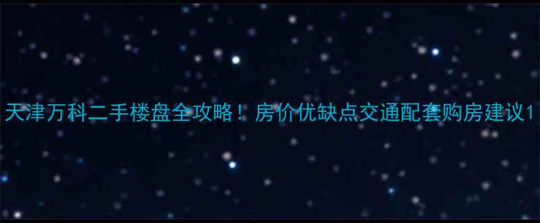 图片 天津万科二手楼盘全攻略！房价优缺点交通配套购房建议1