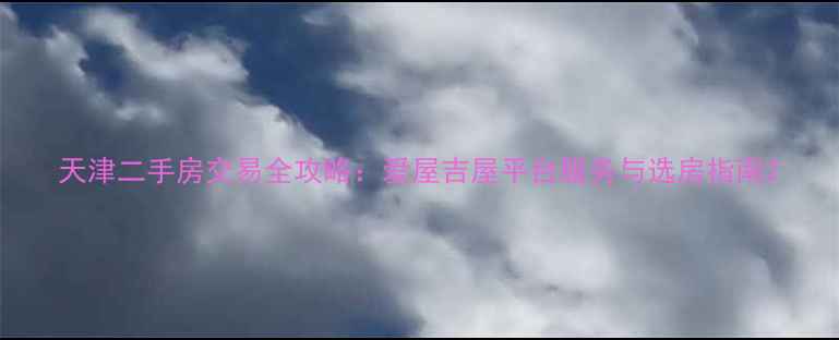 图片 天津二手房交易全攻略：爱屋吉屋平台服务与选房指南2