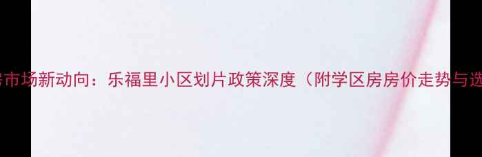 图片 天津二手房市场新动向：乐福里小区划片政策深度（附学区房房价走势与选房指南）1