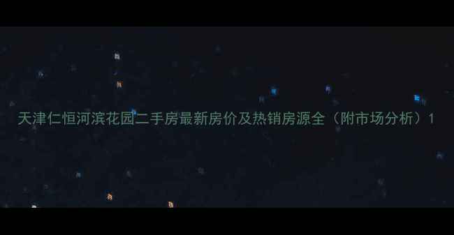 图片 天津仁恒河滨花园二手房最新房价及热销房源全（附市场分析）1