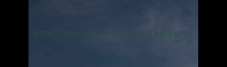 图片 天津卖二手房全流程最新避坑指南（附手把手操作）