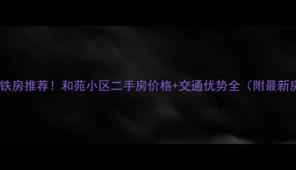 图片 天津地铁房推荐！和苑小区二手房价格+交通优势全（附最新房价）1