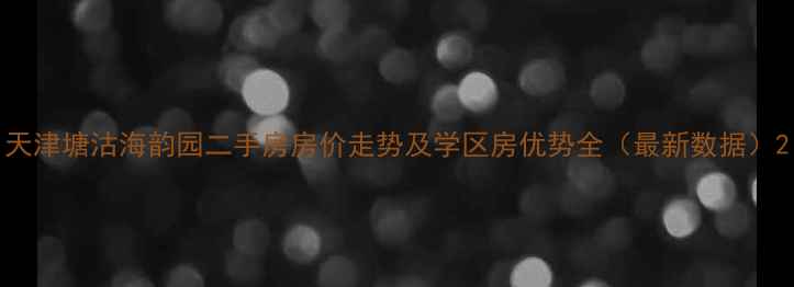 图片 天津塘沽海韵园二手房房价走势及学区房优势全（最新数据）2