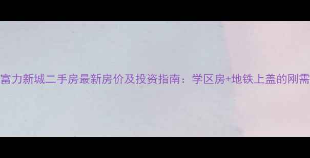 图片 天津富力新城二手房最新房价及投资指南：学区房+地铁上盖的刚需优选