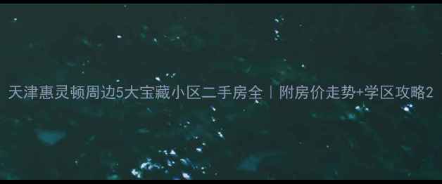 图片 天津惠灵顿周边5大宝藏小区二手房全｜附房价走势+学区攻略2