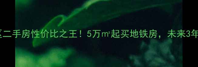 图片 天津武清区二手房性价比之王！5万㎡起买地铁房，未来3年升值潜力1