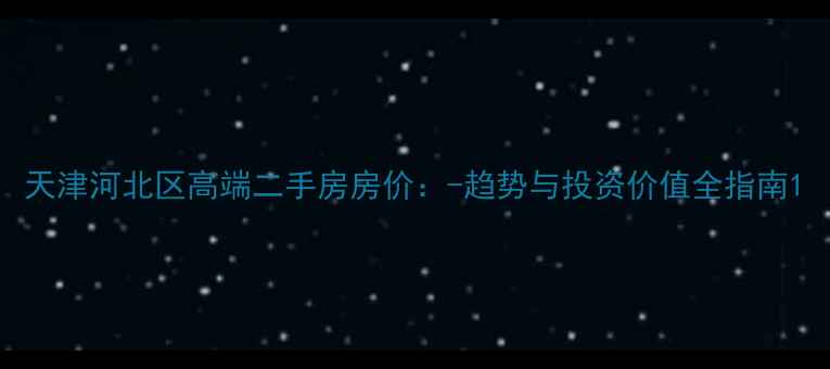 图片 天津河北区高端二手房房价：-趋势与投资价值全指南1