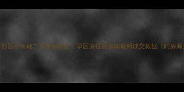 图片 天津河西区小海地二手房房价全！学区房投资指南最新成交数据（附房源推荐）