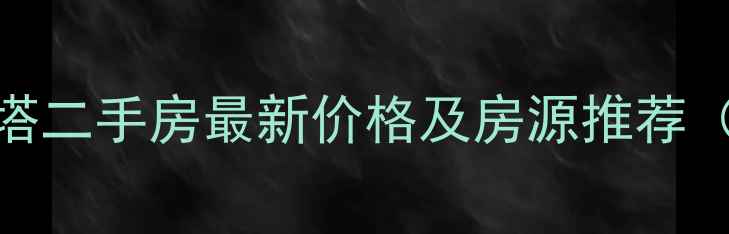 图片 天津河西天塔二手房最新价格及房源推荐（8月更新）1