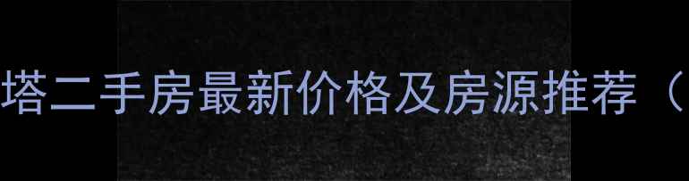 图片 天津河西天塔二手房最新价格及房源推荐（8月更新）2