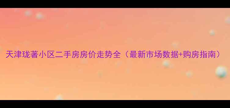 图片 天津珑著小区二手房房价走势全（最新市场数据+购房指南）