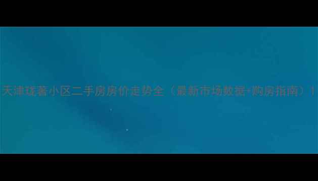 图片 天津珑著小区二手房房价走势全（最新市场数据+购房指南）1