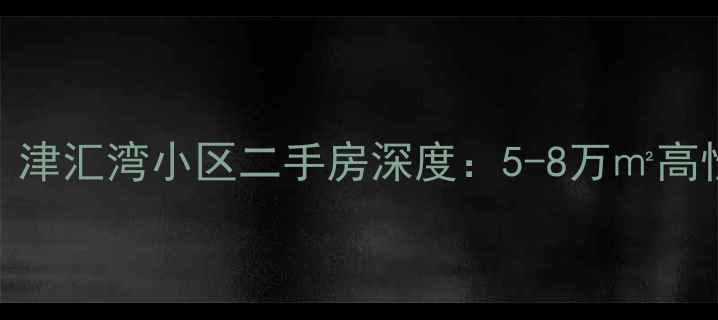 图片 天津知青文化地标｜津汇湾小区二手房深度：5-8万㎡高性价比学区房全攻略