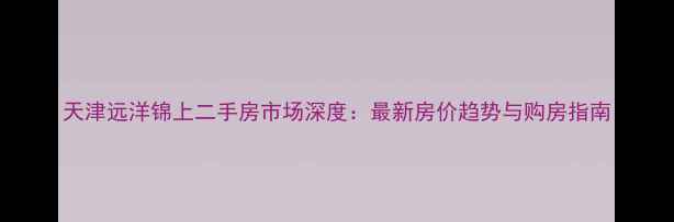 图片 天津远洋锦上二手房市场深度：最新房价趋势与购房指南