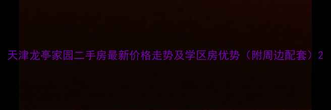 图片 天津龙亭家园二手房最新价格走势及学区房优势（附周边配套）2