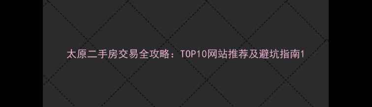 图片 太原二手房交易全攻略：TOP10网站推荐及避坑指南1