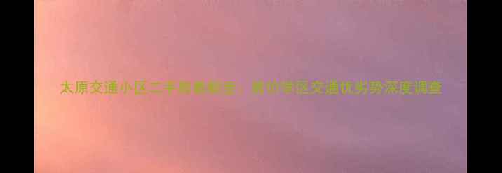图片 太原交通小区二手房最新全：房价学区交通优劣势深度调查