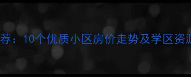 图片 太原晋祠路二手房推荐：10个优质小区房价走势及学区资源分析（最新数据）2