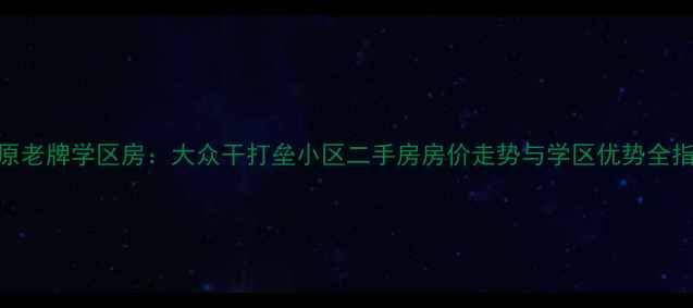 图片 太原老牌学区房：大众干打垒小区二手房房价走势与学区优势全指南