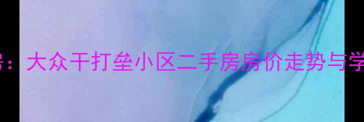 图片 太原老牌学区房：大众干打垒小区二手房房价走势与学区优势全指南1