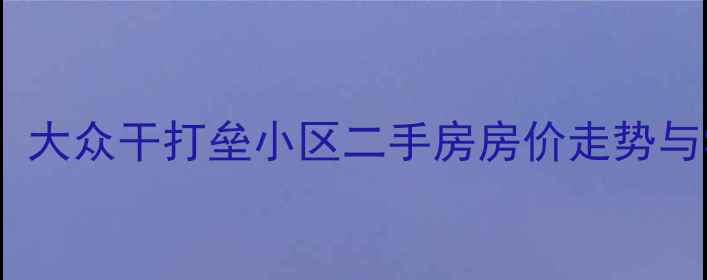 图片 太原老牌学区房：大众干打垒小区二手房房价走势与学区优势全指南2