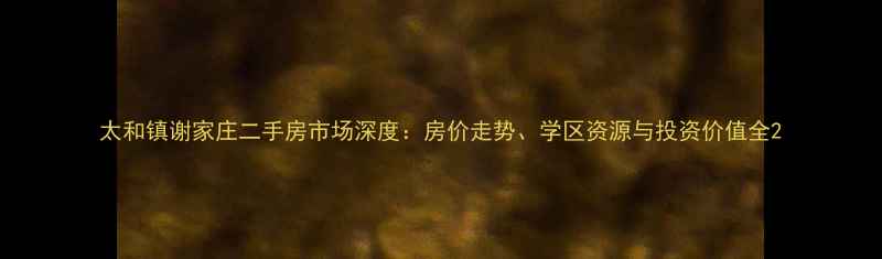图片 太和镇谢家庄二手房市场深度：房价走势、学区资源与投资价值全2