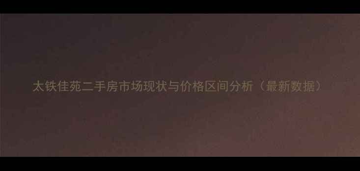 图片 太铁佳苑二手房市场现状与价格区间分析（最新数据）