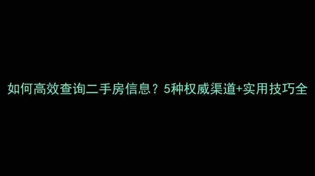 图片 如何高效查询二手房信息？5种权威渠道+实用技巧全