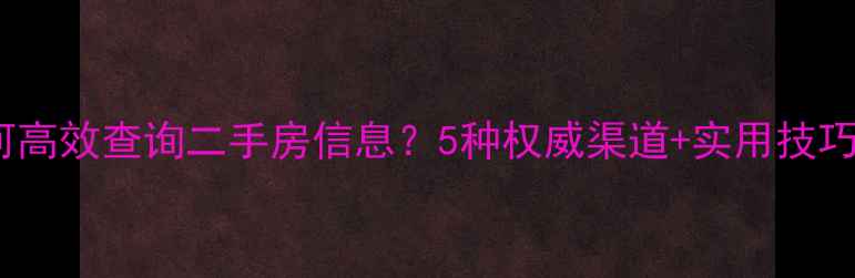 图片 如何高效查询二手房信息？5种权威渠道+实用技巧全2
