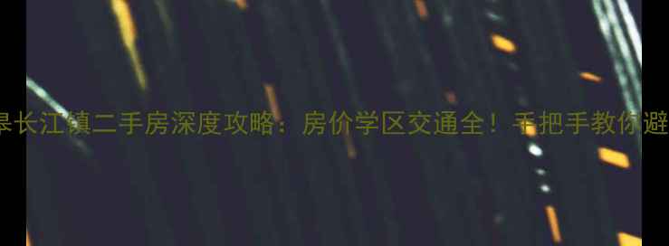 图片 如皋长江镇二手房深度攻略：房价学区交通全！手把手教你避坑1