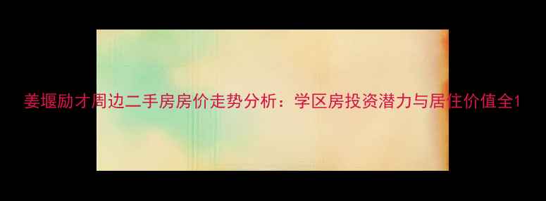 图片 姜堰励才周边二手房房价走势分析：学区房投资潜力与居住价值全1