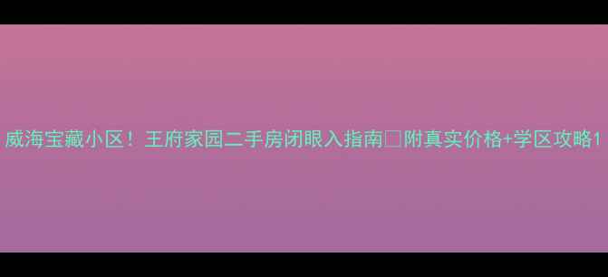 图片 威海宝藏小区！王府家园二手房闭眼入指南🏡附真实价格+学区攻略1