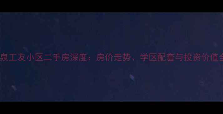图片 威海鑫泉工友小区二手房深度：房价走势、学区配套与投资价值全指南2