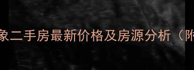 图片 宁乡春城万象二手房最新价格及房源分析（附购房指南）