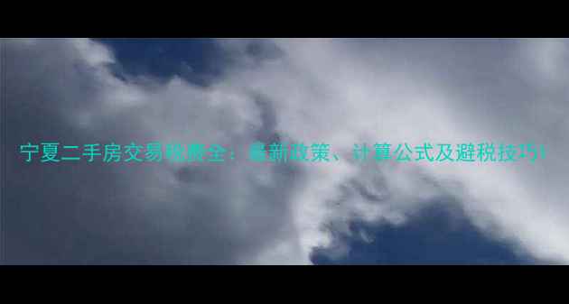 图片 宁夏二手房交易税费全：最新政策、计算公式及避税技巧1