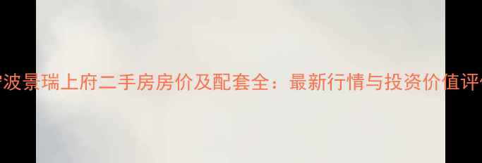图片 宁波景瑞上府二手房房价及配套全：最新行情与投资价值评估