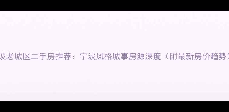 图片 宁波老城区二手房推荐：宁波风格城事房源深度（附最新房价趋势）1