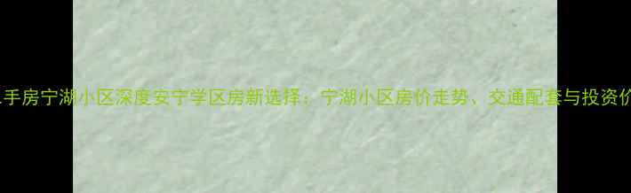 图片 安宁二手房宁湖小区深度安宁学区房新选择：宁湖小区房价走势、交通配套与投资价值全1