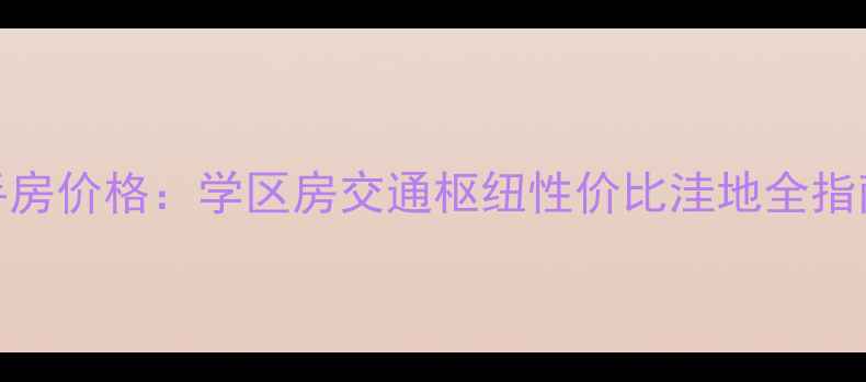 图片 安宁华西馨苑二手房价格：学区房交通枢纽性价比洼地全指南（附最新行情）