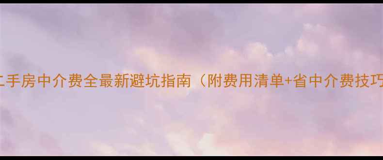 图片 安居客二手房中介费全最新避坑指南（附费用清单+省中介费技巧）🏠💸2