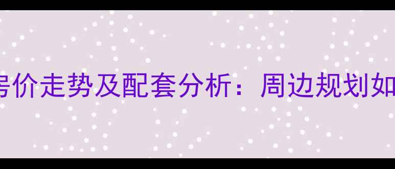 图片 安源小区二手房房价走势及配套分析：周边规划如何影响房产投资1